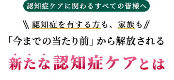 認知症ケアに関わるすべての皆様へ今までの当たり前から解放される新たな認知症ケアとは